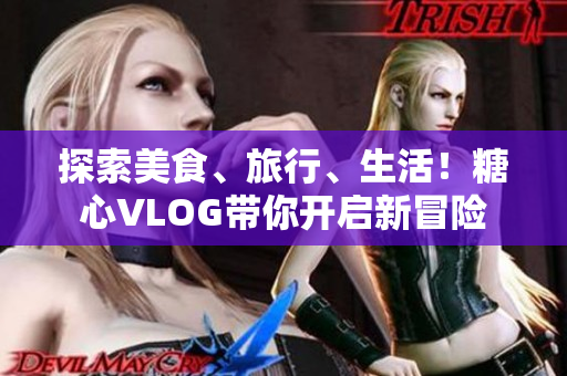 探索美食、旅行、生活！糖心VLOG带你开启新冒险