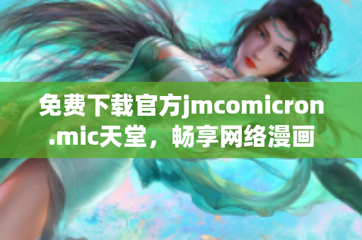 免费下载官方jmcomicron.mic天堂，畅享网络漫画