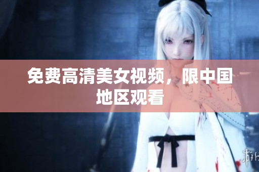 免费高清美女视频，限中国地区观看