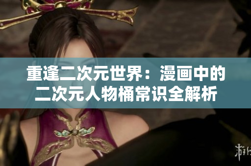 重逢二次元世界：漫画中的二次元人物桶常识全解析