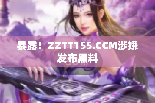 暴露！ZZTT155.CCM涉嫌发布黑料