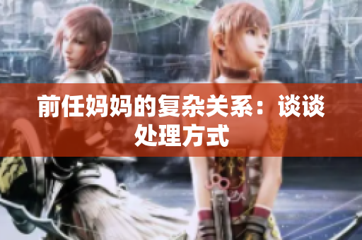 前任妈妈的复杂关系：谈谈处理方式