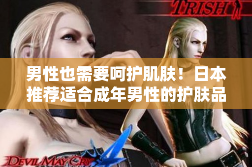 男性也需要呵护肌肤！日本推荐适合成年男性的护肤品