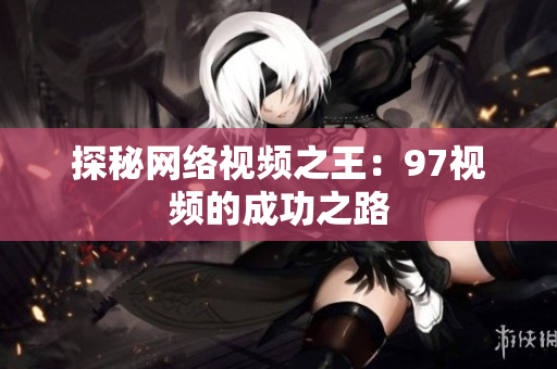 探秘网络视频之王：97视频的成功之路