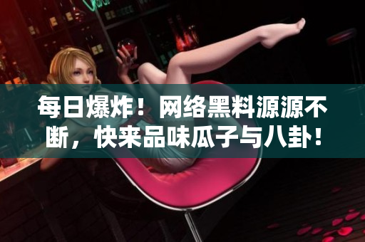 每日爆炸！网络黑料源源不断，快来品味瓜子与八卦！