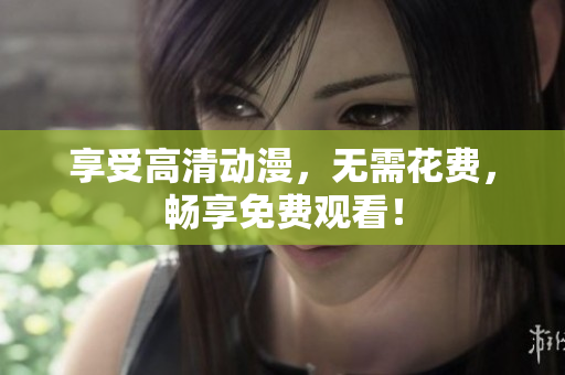 享受高清动漫，无需花费，畅享免费观看！