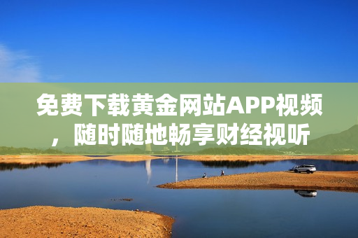免费下载黄金网站APP视频，随时随地畅享财经视听
