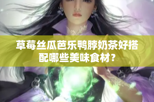 草莓丝瓜芭乐鸭脖奶茶好搭配哪些美味食材？
