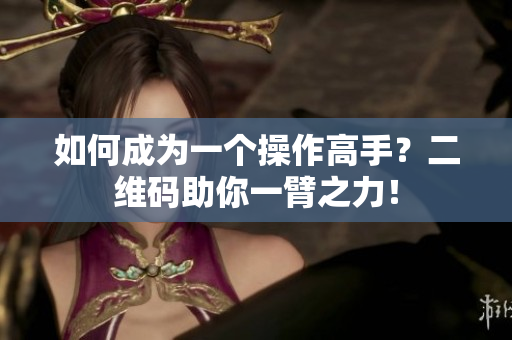 如何成为一个操作高手？二维码助你一臂之力！