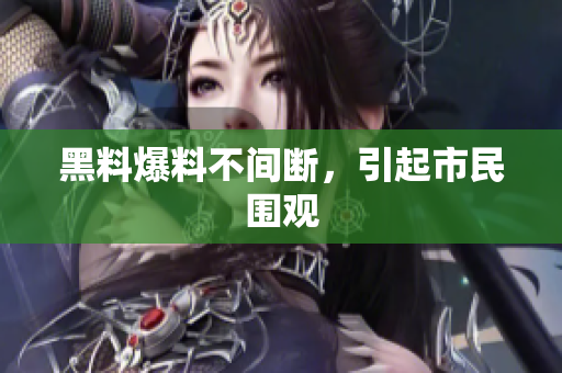 黑料爆料不间断，引起市民围观