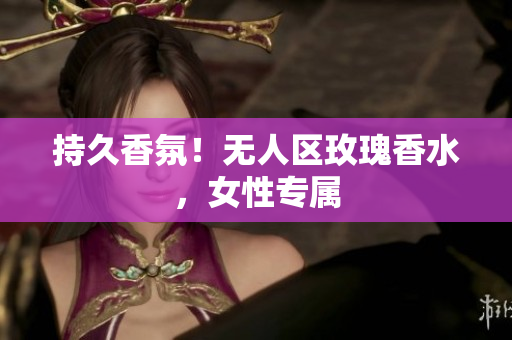 持久香氛！无人区玫瑰香水，女性专属
