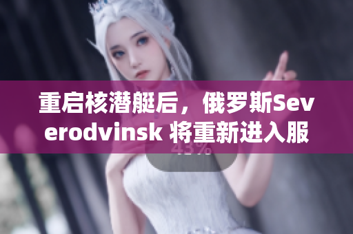 重启核潜艇后，俄罗斯Severodvinsk 将重新进入服役