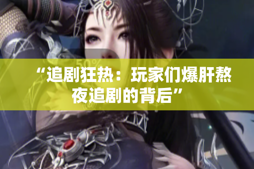 “追剧狂热：玩家们爆肝熬夜追剧的背后”