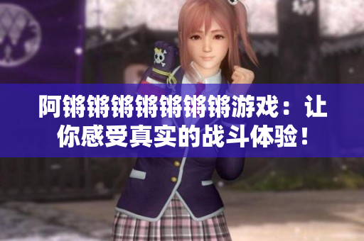 阿锵锵锵锵锵锵锵游戏：让你感受真实的战斗体验！