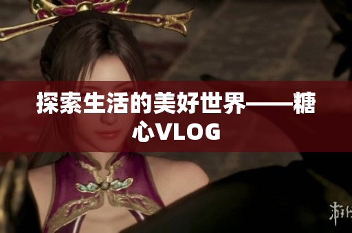 探索生活的美好世界——糖心VLOG