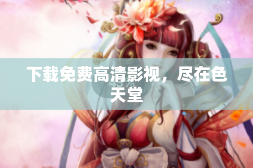 下载免费高清影视，尽在色天堂
