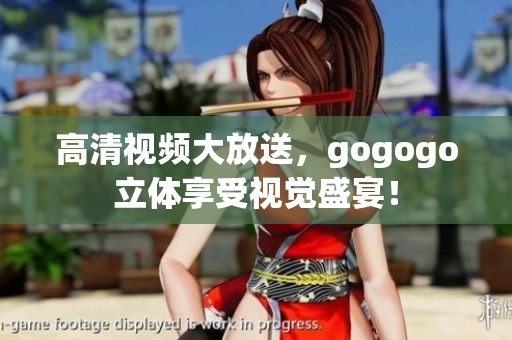 高清视频大放送，gogogo立体享受视觉盛宴！