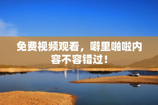 免费视频观看，噼里啪啦内容不容错过！