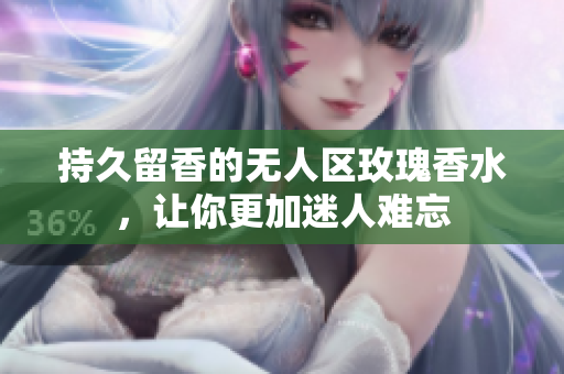 持久留香的无人区玫瑰香水，让你更加迷人难忘