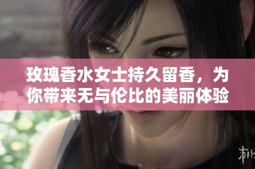 玫瑰香水女士持久留香，为你带来无与伦比的美丽体验