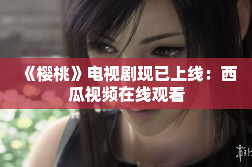 《樱桃》电视剧现已上线：西瓜视频在线观看