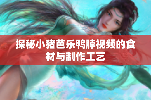 探秘小猪芭乐鸭脖视频的食材与制作工艺