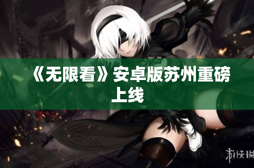 《无限看》安卓版苏州重磅上线