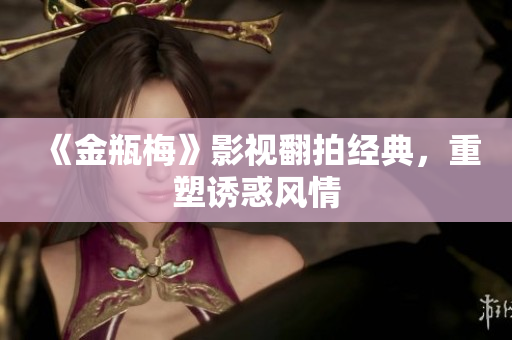 《金瓶梅》影视翻拍经典，重塑诱惑风情