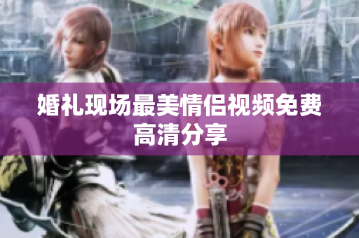 婚礼现场最美情侣视频免费高清分享