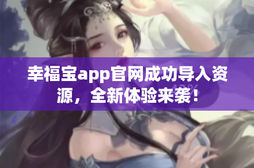 幸福宝app官网成功导入资源，全新体验来袭！