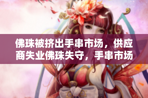 佛珠被挤出手串市场，供应商失业佛珠失守，手串市场崩盘供应商失业