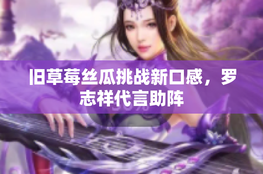 旧草莓丝瓜挑战新口感，罗志祥代言助阵