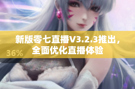 新版零七直播V3.2.3推出，全面优化直播体验