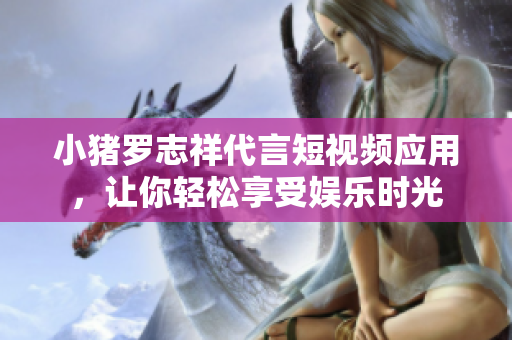 小猪罗志祥代言短视频应用，让你轻松享受娱乐时光