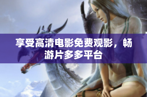 享受高清电影免费观影，畅游片多多平台