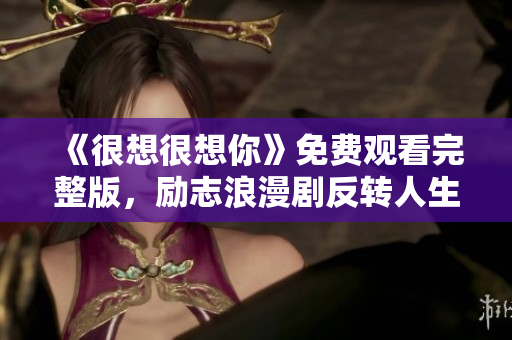《很想很想你》免费观看完整版，励志浪漫剧反转人生