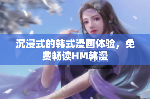 沉浸式的韩式漫画体验，免费畅读HM韩漫