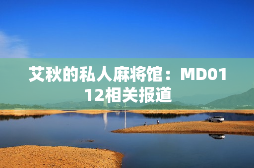 艾秋的私人麻将馆：MD0112相关报道