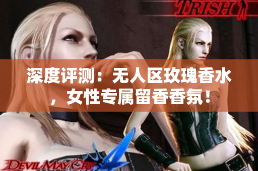 深度评测：无人区玫瑰香水，女性专属留香香氛！