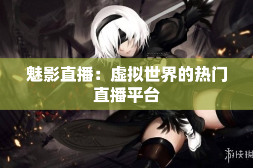 魅影直播：虚拟世界的热门直播平台