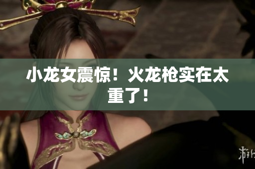 小龙女震惊！火龙枪实在太重了！