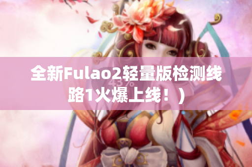 全新Fulao2轻量版检测线路1火爆上线！)