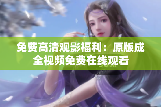 免费高清观影福利：原版成全视频免费在线观看