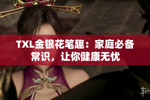 TXL金银花笔趣：家庭必备常识，让你健康无忧