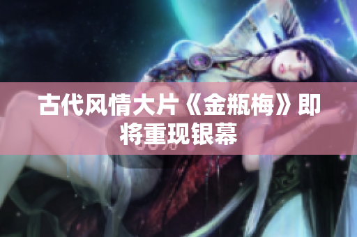 古代风情大片《金瓶梅》即将重现银幕