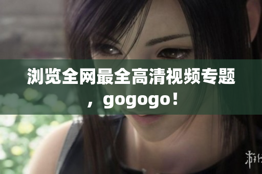 浏览全网最全高清视频专题，gogogo！