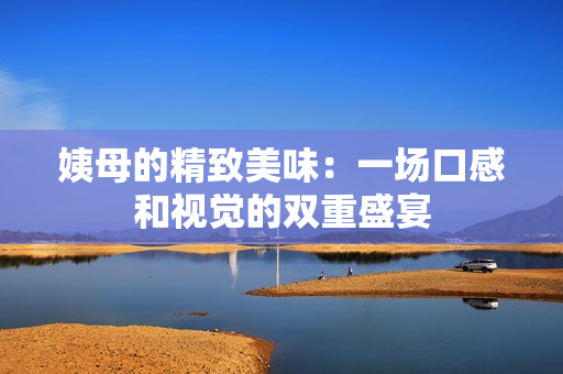 姨母的精致美味：一场口感和视觉的双重盛宴