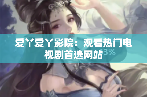 爱丫爱丫影院：观看热门电视剧首选网站