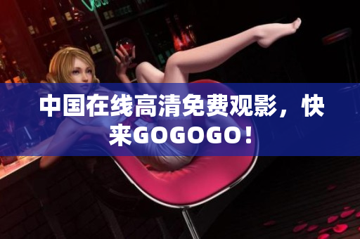 中国在线高清免费观影，快来GOGOGO！