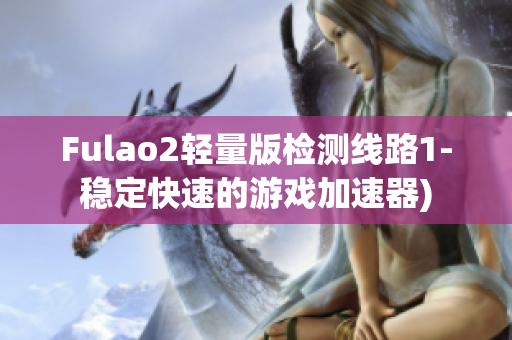 Fulao2轻量版检测线路1-稳定快速的游戏加速器)